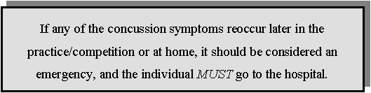 Text Box: If any of the concussion symptoms reoccur later in the practice/competition or at home, it should be considered an emergency, and the individual MUST go to the hospital.




